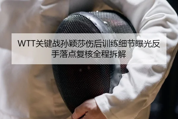 WTT关键战孙颖莎伤后训练细节曝光反手落点复核全程拆解