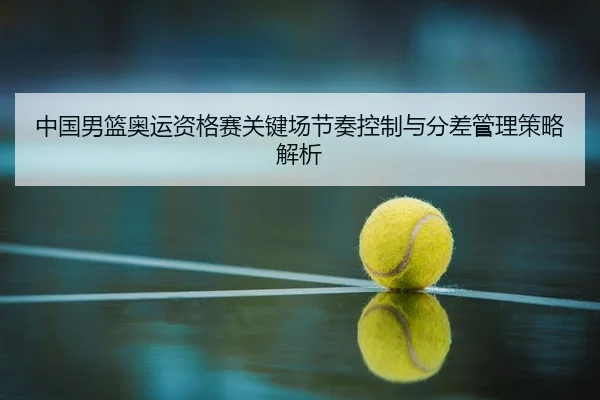 中国男篮奥运资格赛关键场节奏控制与分差管理策略解析